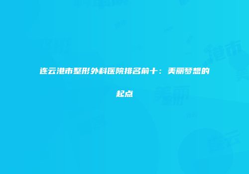 连云港市整形外科医院排名前十：美丽梦想的起点
