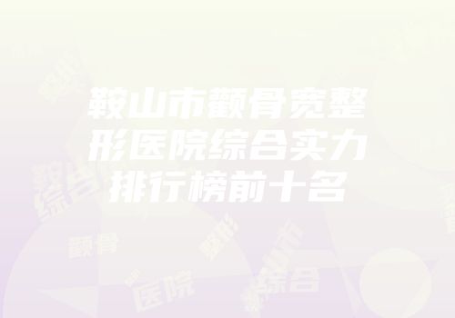 鞍山市颧骨宽整形医院综合实力排行榜前十名