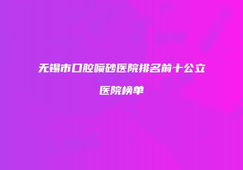 无锡市口腔喷砂医院排名前十公立医院榜单