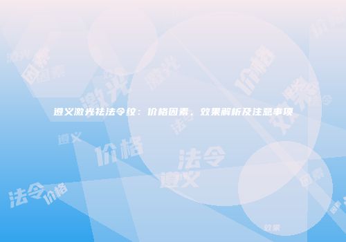遵义激光祛法令纹：价格因素、效果解析及注意事项