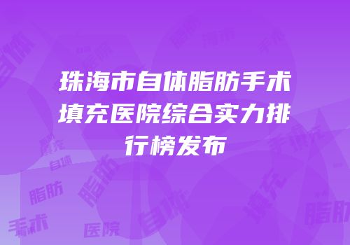 珠海市自体脂肪手术填充医院综合实力排行榜发布