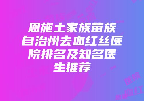 恩施土家族苗族自治州去血红丝医院排名及知名医生推荐
