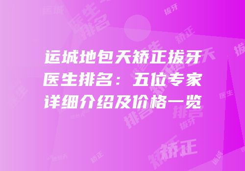 运城地包天矫正拔牙医生排名：五位专家详细介绍及价格一览