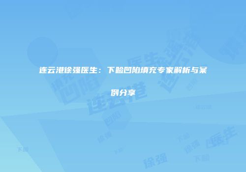 连云港徐强医生：下睑凹陷填充专家解析与案例分享