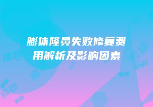 膨体隆鼻失败修复费用解析及影响因素