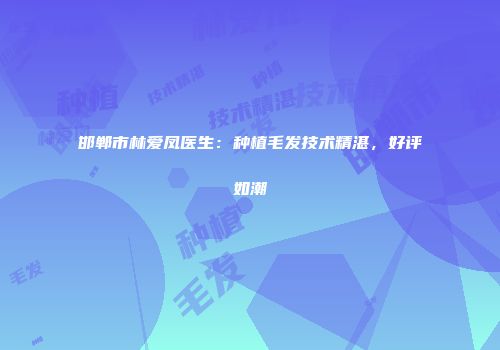 邯郸市林爱凤医生：种植毛发技术精湛，好评如潮