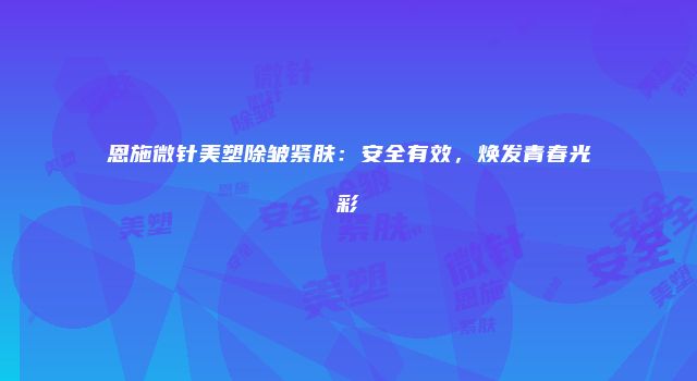 恩施微针美塑除皱紧肤：安全有效，焕发青春光彩