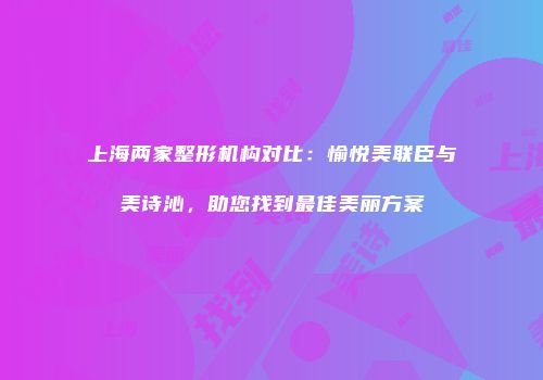 上海两家整形机构对比：愉悦美联臣与美诗沁，助您找到最佳美丽方案