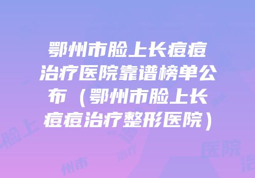 鄂州市脸上长痘痘治疗医院靠谱榜单公布（鄂州市脸上长痘痘治疗整形医院）