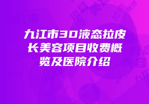 九江市3D液态拉皮长美容项目收费概览及医院介绍