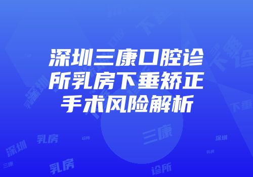 深圳三康口腔诊所乳房下垂矫正手术风险解析