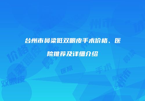 台州市鼻梁低双眼皮手术价格、医院推荐及详细介绍