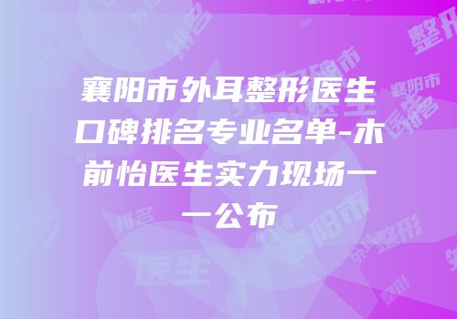 襄阳市外耳整形医生口碑排名专业名单-木前怡医生实力现场一一公布