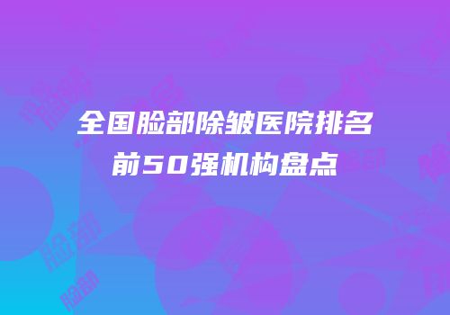 全国脸部除皱医院排名前50强机构盘点