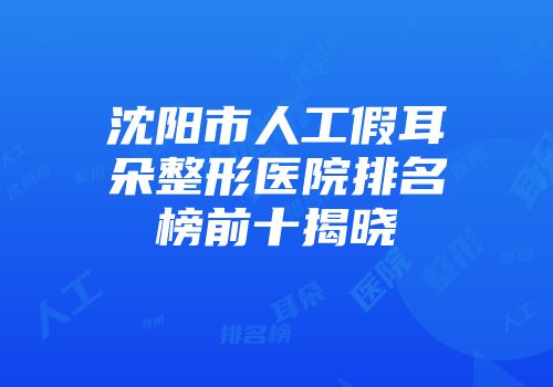 沈阳市人工假耳朵整形医院排名榜前十揭晓
