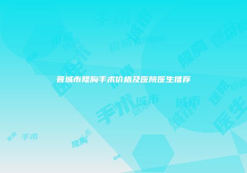 晋城市隆胸手术价格及医院医生推荐