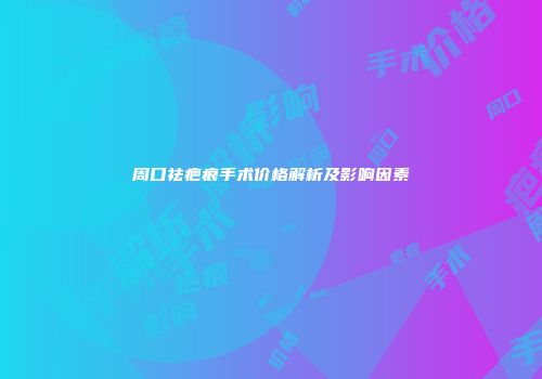 周口祛疤痕手术价格解析及影响因素