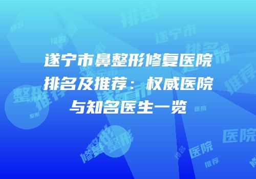 遂宁市鼻整形修复医院排名及推荐：权威医院与知名医生一览