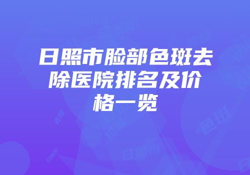 日照市脸部色斑去除医院排名及价格一览