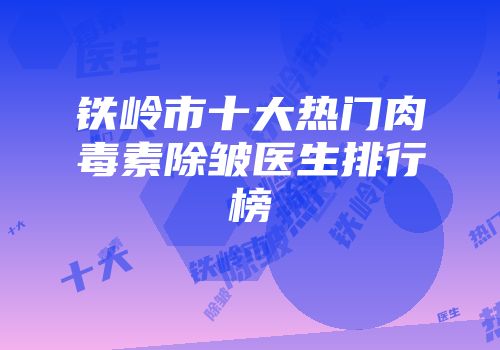 铁岭市十大热门肉毒素除皱医生排行榜