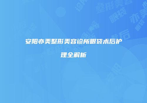 安阳亦美整形美容诊所眼袋术后护理全解析