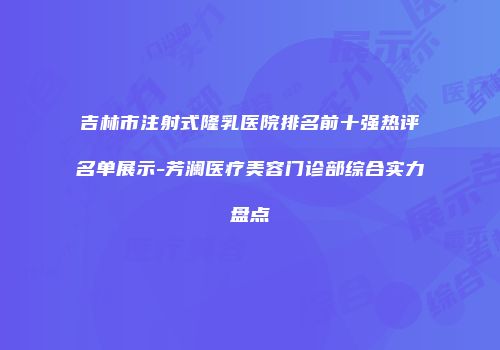 吉林市注射式隆乳医院排名前十强热评名单展示-芳澜医疗美容门诊部综合实力盘点