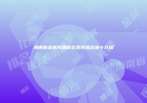 海南省金属托槽矫正医院排名前十介绍