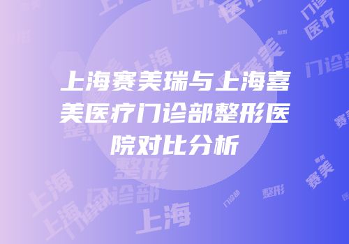 上海赛美瑞与上海喜美医疗门诊部整形医院对比分析