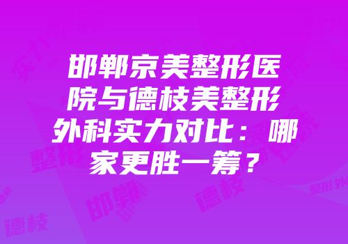 邯郸京美整形医院与德枝美整形外科实力对比：哪家更胜一筹？