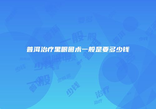 普洱治疗黑眼圈术一般是要多少钱