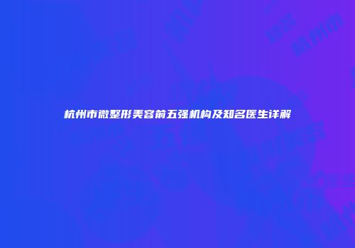 杭州市微整形美容前五强机构及知名医生详解
