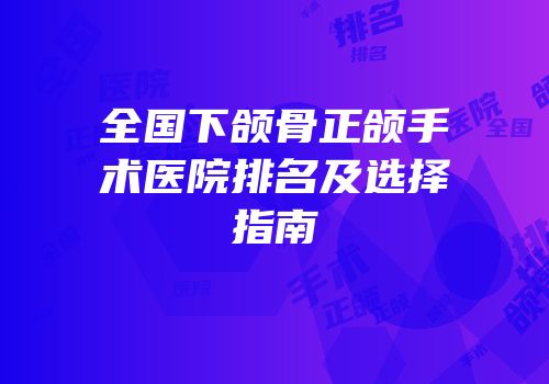 全国下颌骨正颌手术医院排名及选择指南