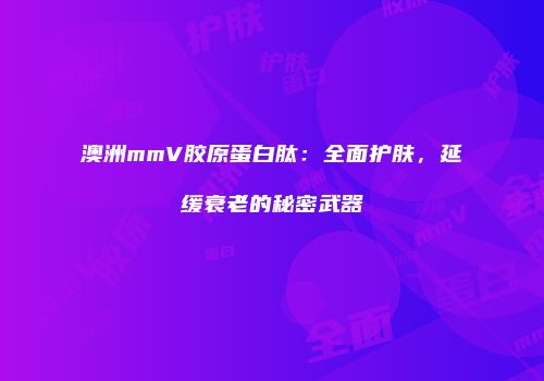澳洲mmV胶原蛋白肽：全面护肤，延缓衰老的秘密武器