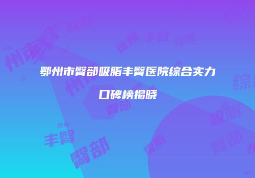 鄂州市臀部吸脂丰臀医院综合实力口碑榜揭晓