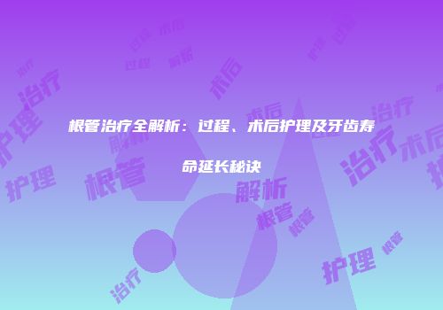 根管治疗全解析：过程、术后护理及牙齿寿命延长秘诀