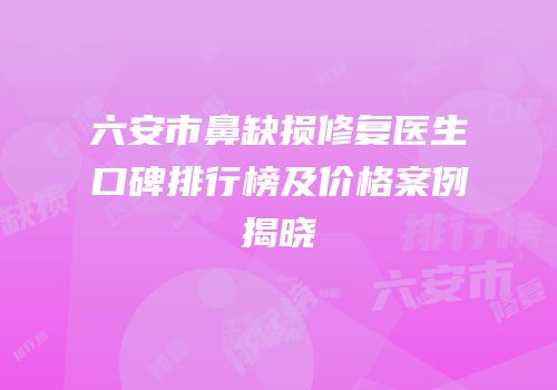 六安市鼻缺损修复医生口碑排行榜及价格案例揭晓