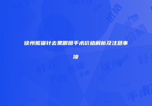 徐州熊猫针去黑眼圈手术价格解析及注意事项