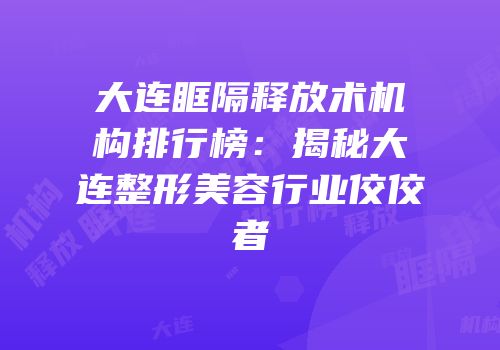大连眶隔释放术机构排行榜：揭秘大连整形美容行业佼佼者