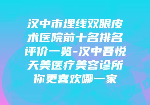 汉中市埋线双眼皮术医院前十名排名评价一览-汉中吾悦天美医疗美容诊所你更喜欢哪一家
