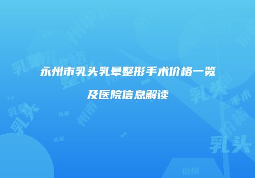 永州市乳头乳晕整形手术价格一览及医院信息解读