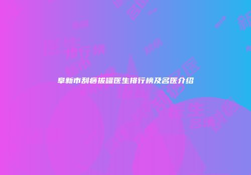 阜新市刮痧拔罐医生排行榜及名医介绍