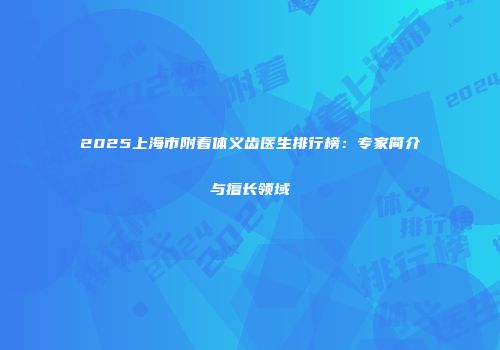 2025上海市附着体义齿医生排行榜：专家简介与擅长领域