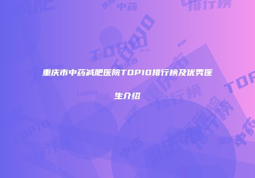 重庆市中药减肥医院TOP10排行榜及优秀医生介绍