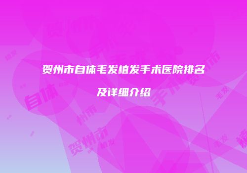 贺州市自体毛发植发手术医院排名及详细介绍