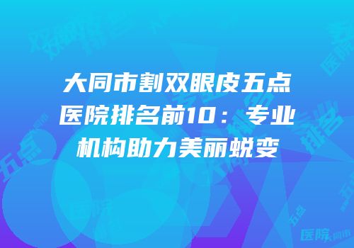 大同市割双眼皮五点医院排名前10：专业机构助力美丽蜕变