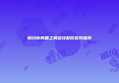 铜川市两眉之间竖纹整形医院推荐