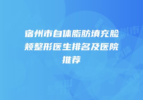 宿州市自体脂肪填充脸颊整形医生排名及医院推荐