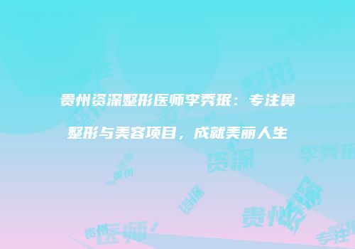贵州资深整形医师李秀珉：专注鼻整形与美容项目，成就美丽人生