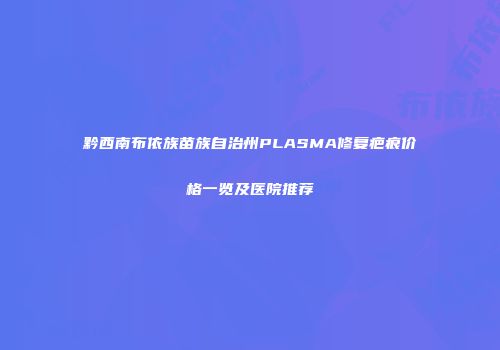 黔西南布依族苗族自治州PLASMA修复疤痕价格一览及医院推荐