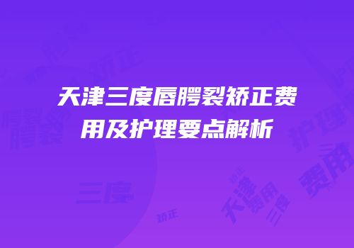 天津三度唇腭裂矫正费用及护理要点解析